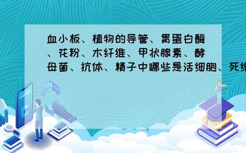 血小板、植物的导管、胃蛋白酶、花粉、木纤维、甲状腺素、酵母菌、抗体、精子中哪些是活细胞、死细胞或是细胞的产物?