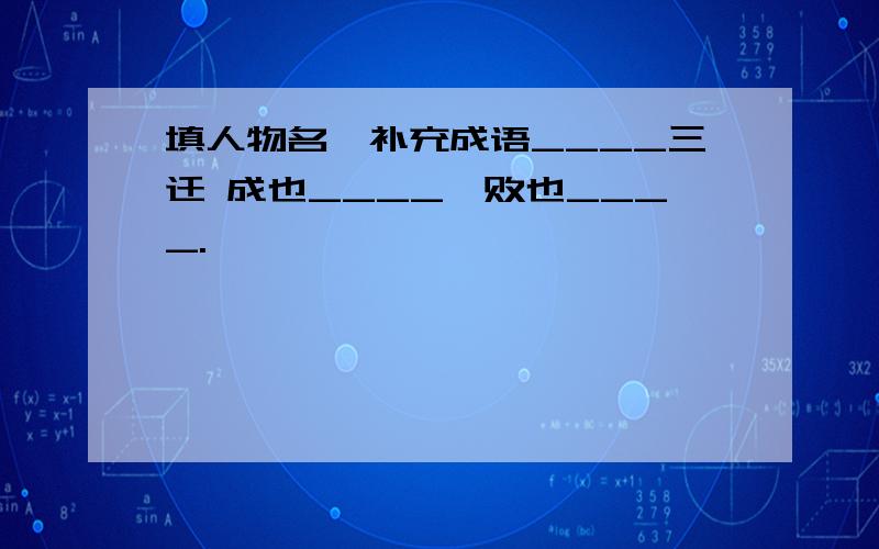 填人物名,补充成语____三迁 成也____,败也____.