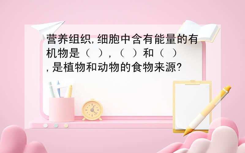 营养组织,细胞中含有能量的有机物是（ ）,（ ）和（ ）,是植物和动物的食物来源?