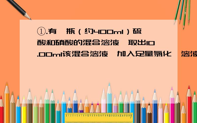 ①.有一瓶（约400ml）硫酸和硝酸的混合溶液,取出10.00ml该混合溶液,加入足量氯化钡溶液,充分反应后过滤、洗涤、烘干,得4.66g沉淀.滤液跟2.00mol/L的NaOH溶液反应共用去40.00mlNaOH溶液时恰好使溶