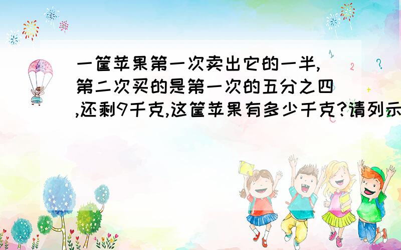 一筐苹果第一次卖出它的一半,第二次买的是第一次的五分之四,还剩9千克,这筐苹果有多少千克?请列示和说明理由,谢谢啦^_^