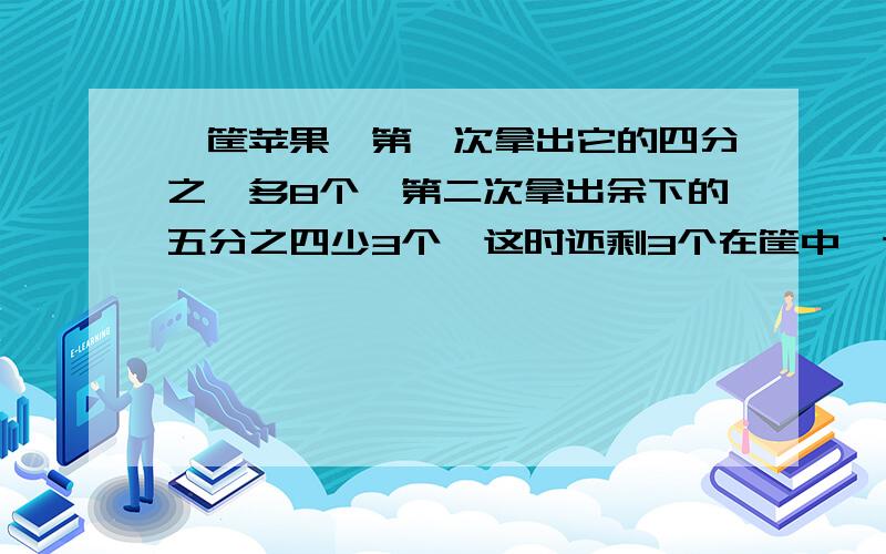 一筐苹果,第一次拿出它的四分之一多8个,第二次拿出余下的五分之四少3个,这时还剩3个在筐中,这筐苹果原有