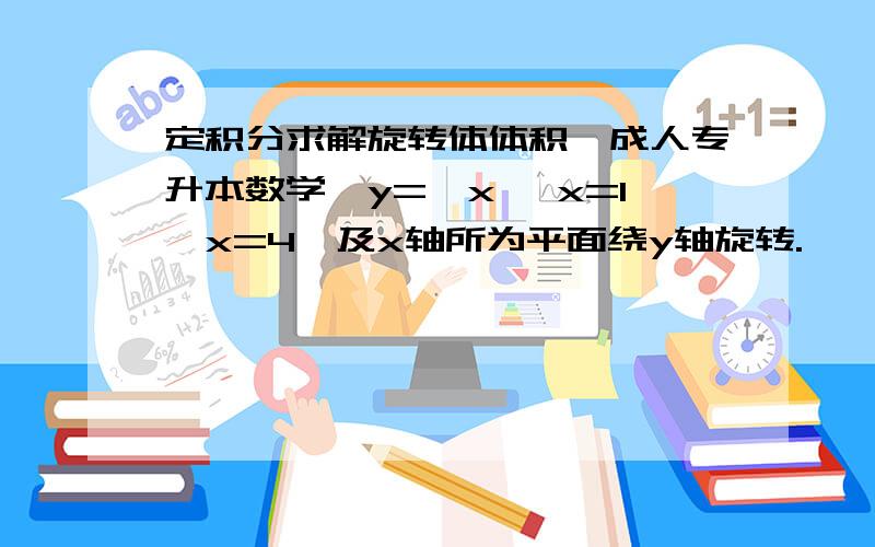 定积分求解旋转体体积,成人专升本数学,y=√x ,x=1,x=4,及x轴所为平面绕y轴旋转.