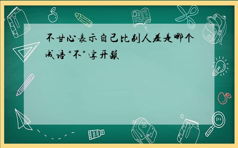 不甘心表示自己比别人差是哪个成语“不”字开头