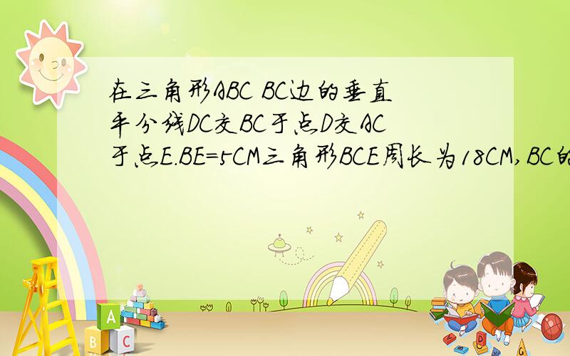 在三角形ABC BC边的垂直平分线DC交BC于点D交AC于点E.BE=5CM三角形BCE周长为18CM,BC的长