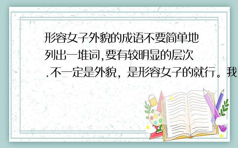 形容女子外貌的成语不要简单地列出一堆词,要有较明显的层次.不一定是外貌，是形容女子的就行。我暂时想的是姿色平平→花容月貌→闭月羞花→倾国倾城→绝世佳人→天仙下凡，希望得