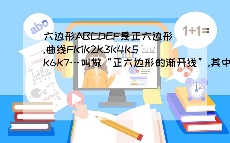 六边形ABCDEF是正六边形,曲线FK1K2K3K4K5K6K7…叫做“正六边形的渐开线”,其中,…的圆心依次六边形ABCDEF是正六边形，曲线FK1K2K3K4K5K6K7…叫做“正六边形的渐开线”，其中，…的圆心依次按点A，