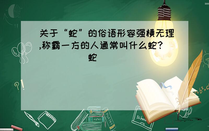 关于“蛇”的俗语形容强横无理,称霸一方的人通常叫什么蛇?（ )( )蛇