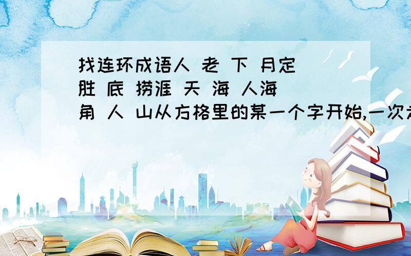 找连环成语人 老 下 月定 胜 底 捞涯 天 海 人海 角 人 山从方格里的某一个字开始,一次走遍所有的字,而且经过的路线不重复,正好成为首尾相连的五个连环成语.