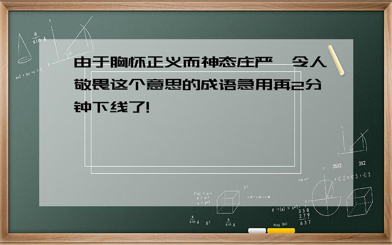 由于胸怀正义而神态庄严,令人敬畏这个意思的成语急用再2分钟下线了!