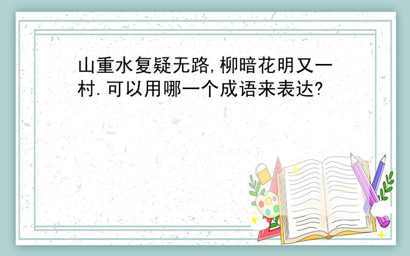 山重水复疑无路,柳暗花明又一村.可以用哪一个成语来表达?