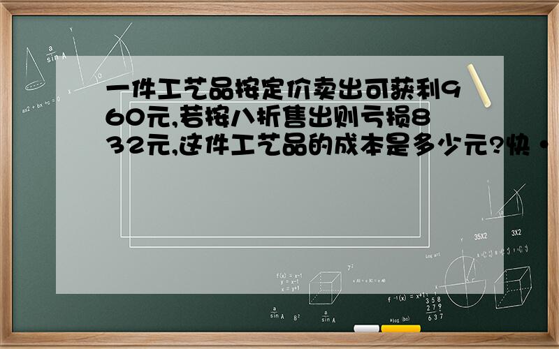 一件工艺品按定价卖出可获利960元,若按八折售出则亏损832元,这件工艺品的成本是多少元?快······!