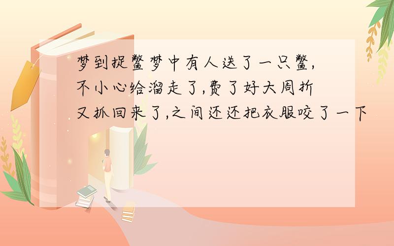 梦到捉鳖梦中有人送了一只鳖,不小心给溜走了,费了好大周折又抓回来了,之间还还把衣服咬了一下