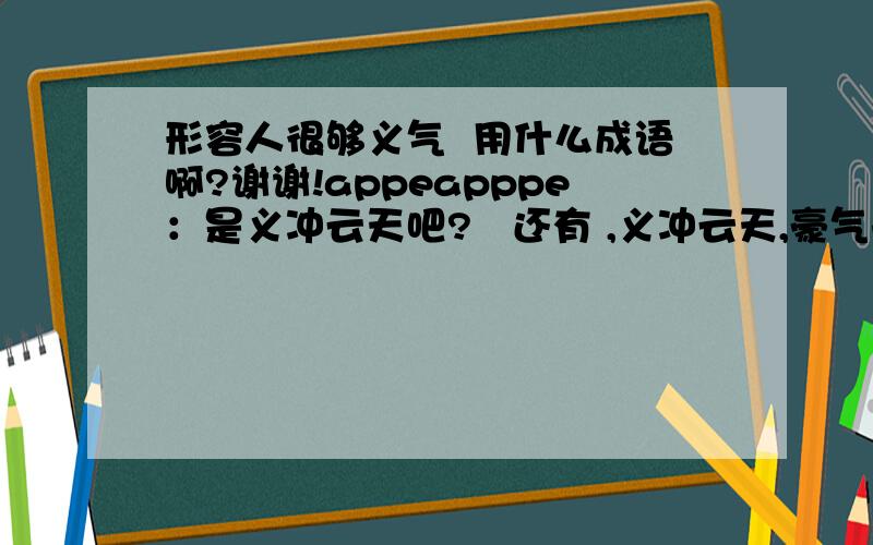 形容人很够义气  用什么成语啊?谢谢!appeapppe：是义冲云天吧?   还有 ,义冲云天,豪气干云可以么?