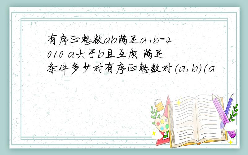 有序正整数ab满足a+b=2010 a大于b且互质 满足条件多少对有序正整数对（a,b)(a