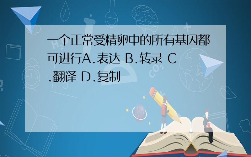 一个正常受精卵中的所有基因都可进行A.表达 B.转录 C.翻译 D.复制