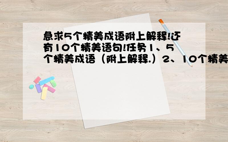 急求5个精美成语附上解释!还有10个精美语句!任务1、5个精美成语（附上解释.）2、10个精美语句.（不要名人名言!有名人名言的语句.）