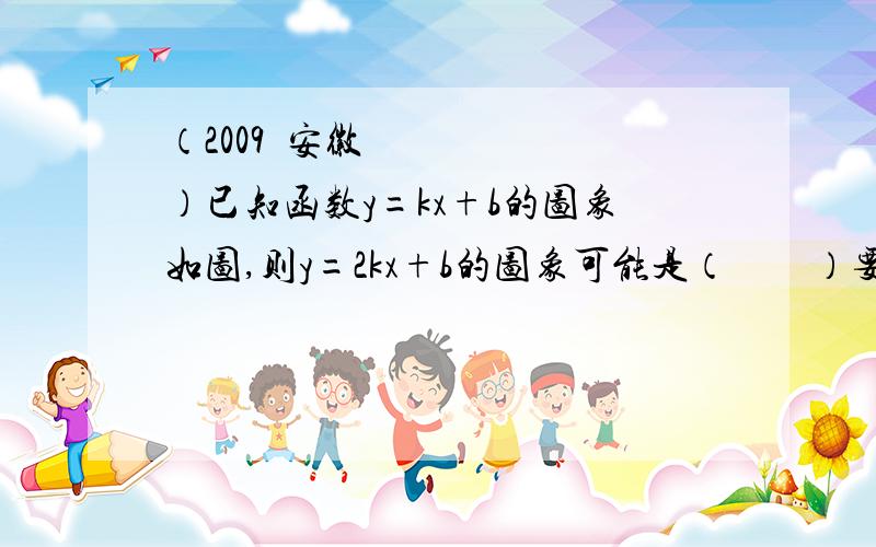 （2009•安徽）已知函数y=kx+b的图象如图,则y=2kx+b的图象可能是（　　）要详细的解析 带图!斜率没学，我说看不见图的看下2009年安徽数学中考题，我知道答案，但是要图解