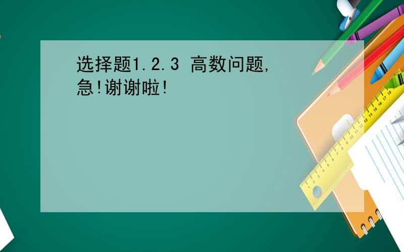 选择题1.2.3 高数问题,急!谢谢啦!