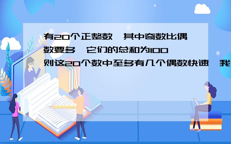 有20个正整数,其中奇数比偶数要多,它们的总和为100,则这20个数中至多有几个偶数快速,我今天要!谢谢