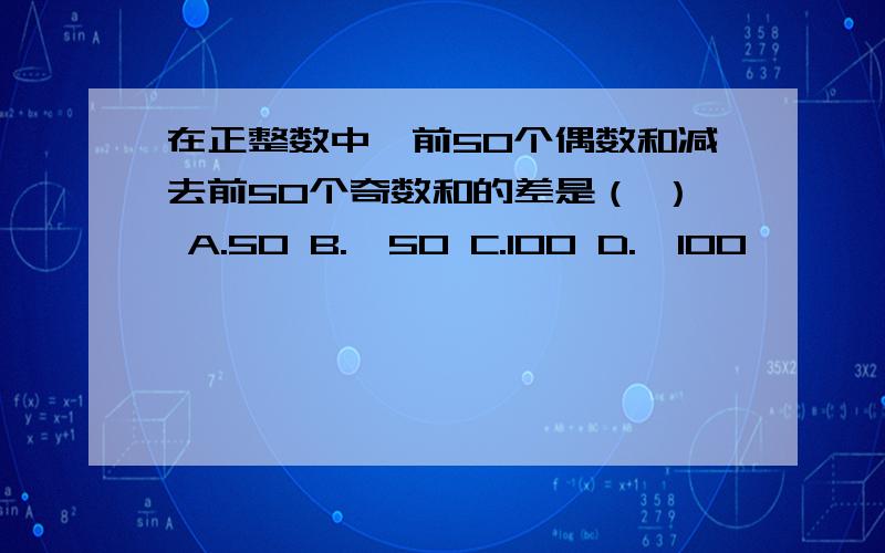 在正整数中,前50个偶数和减去前50个奇数和的差是（ ） A.50 B.—50 C.100 D.—100