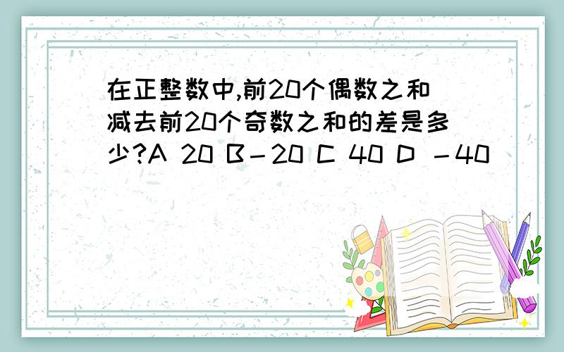 在正整数中,前20个偶数之和减去前20个奇数之和的差是多少?A 20 B－20 C 40 D －40