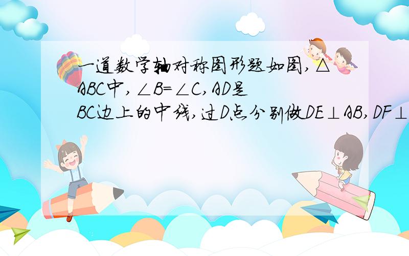 一道数学轴对称图形题如图,△ABC中,∠B=∠C,AD是BC边上的中线,过D点分别做DE⊥AB,DF⊥AC,垂足分别为E、F,求证E、F两点关于AD对称.（提示：连接EF,证明AD垂直平分EF）