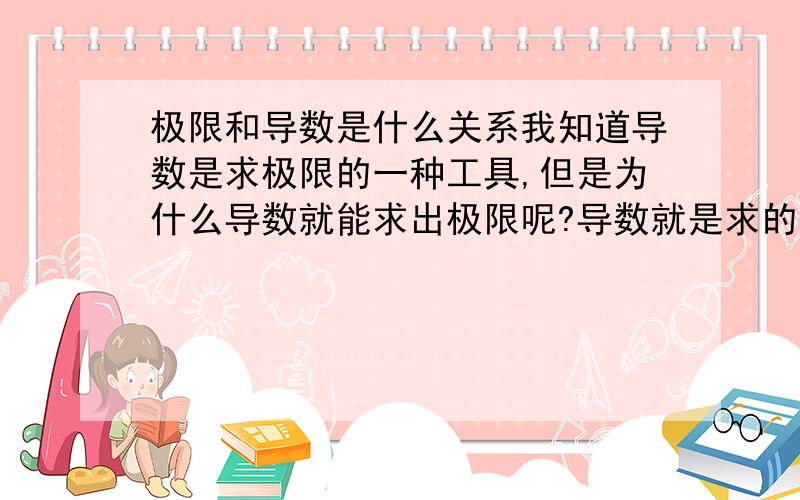 极限和导数是什么关系我知道导数是求极限的一种工具,但是为什么导数就能求出极限呢?导数就是求的曲线上一个斜率,求出斜率怎么就把极限求出来了呢?