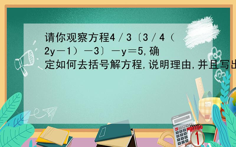 请你观察方程4／3〔3／4（2y－1）－3〕－y＝5,确定如何去括号解方程,说明理由,并且写出解方程的过程．这是说理题