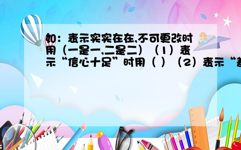 如：表示实实在在,不可更改时用（一是一,二是二）（1）表示“信心十足”时用（ ）（2）表示“差不多”时用（ ）（3）表示“归根到底”时用（ ）（4）表示“距离远”时用（ ）（5）表