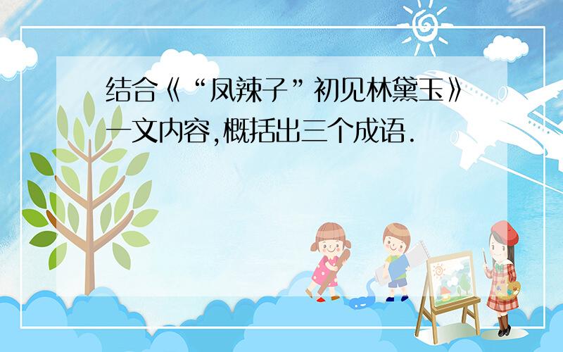 结合《“凤辣子”初见林黛玉》一文内容,概括出三个成语.