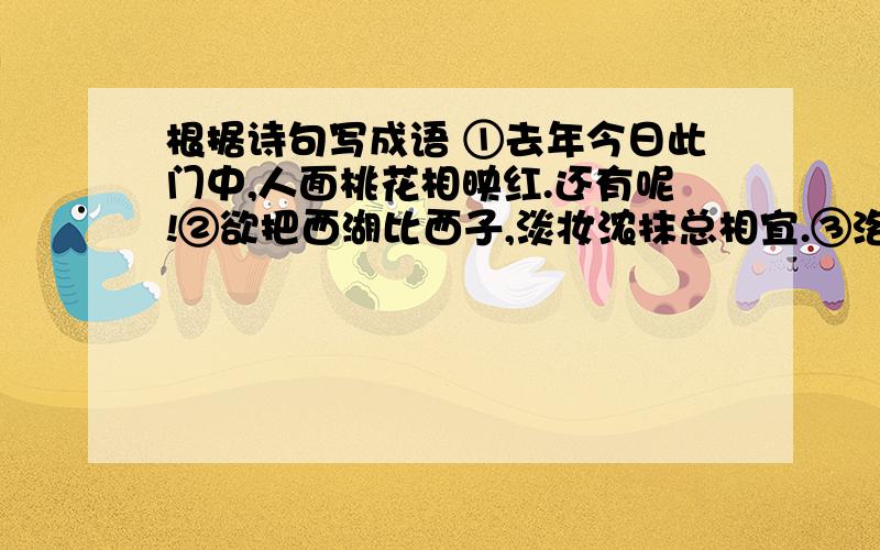 根据诗句写成语 ①去年今日此门中,人面桃花相映红.还有呢!②欲把西湖比西子,淡妆浓抹总相宜.③洛阳亲友如想问,一片冰心在玉壶.④海内存知己,天涯若比邻.⑤锦瑟无端五十弦,一玄一柱思