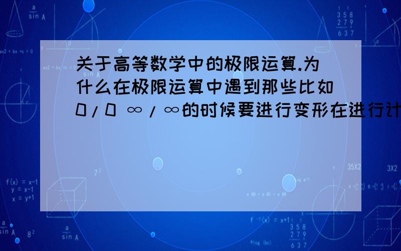 关于高等数学中的极限运算.为什么在极限运算中遇到那些比如0/0 ∞/∞的时候要进行变形在进行计算?明明那些函数就是在哪个极限条件下是0/0或者∞/∞啊求解答!