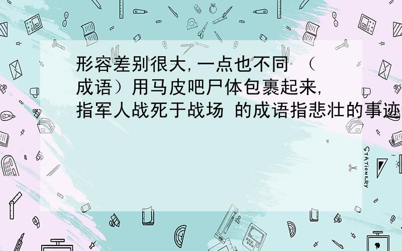 形容差别很大,一点也不同 （成语）用马皮吧尸体包裹起来,指军人战死于战场 的成语指悲壮的事迹使人非常感动 成语比较起来,略微好一些 的成语