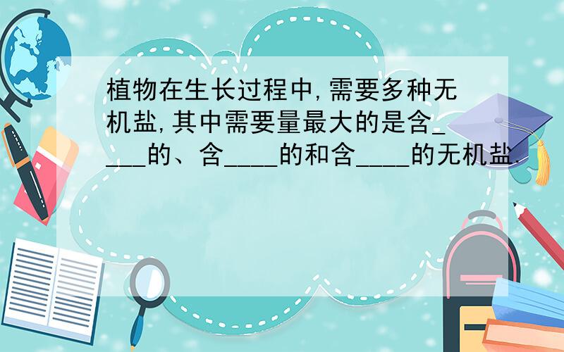 植物在生长过程中,需要多种无机盐,其中需要量最大的是含____的、含____的和含____的无机盐.