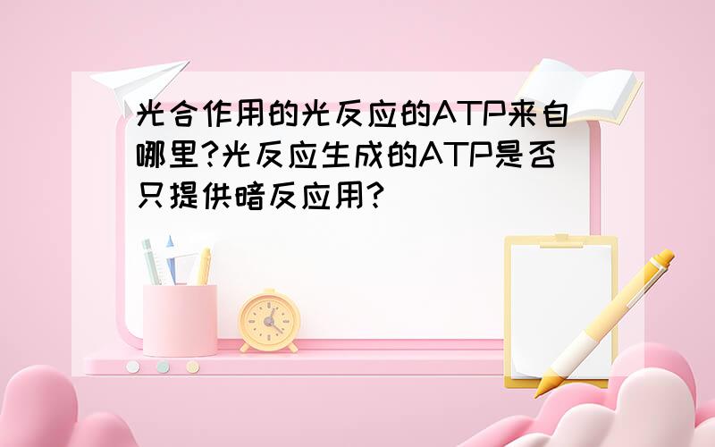 光合作用的光反应的ATP来自哪里?光反应生成的ATP是否只提供暗反应用?