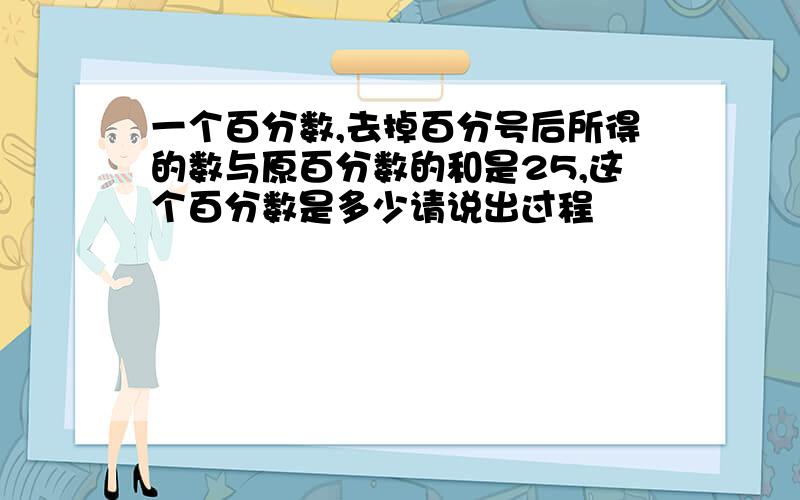 一个百分数,去掉百分号后所得的数与原百分数的和是25,这个百分数是多少请说出过程