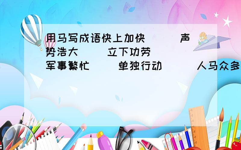 用马写成语快上加快（ ） 声势浩大（ ）立下功劳（ ） 军事繁忙（ )单独行动（ ） 人马众多（ ）地势平坦（ ） 随便走走（ ）走在前列（ ）