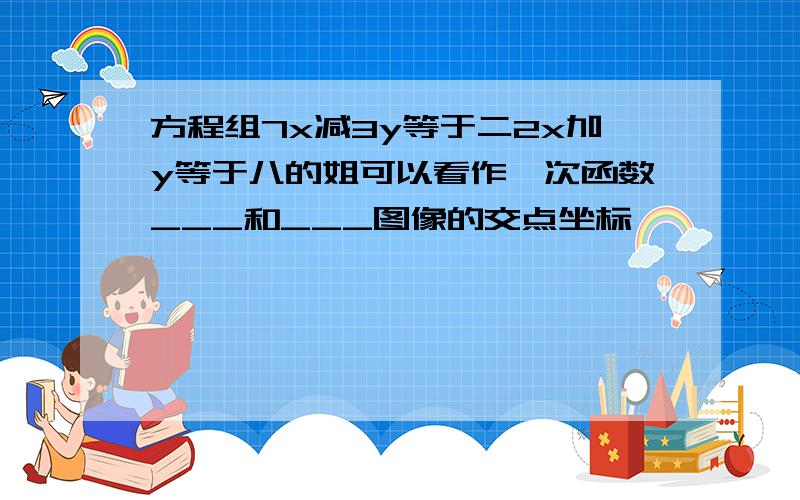 方程组7x减3y等于二2x加y等于八的姐可以看作一次函数___和___图像的交点坐标