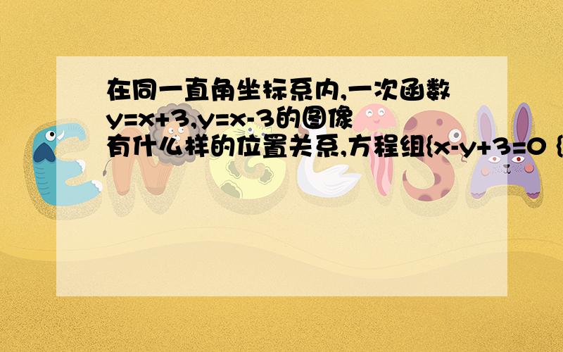 在同一直角坐标系内,一次函数y=x+3,y=x-3的图像有什么样的位置关系,方程组{x-y+3=0 {x-y-3=0,的解如从中悟出些什么