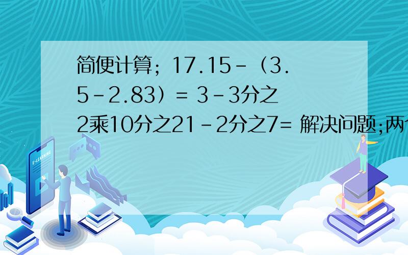 简便计算；17.15-（3.5-2.83）= 3-3分之2乘10分之21-2分之7= 解决问题;两个仓库共有货890吨,从第一仓库运走20吨,从第二仓库运走60吨,这时第一仓库的量是第二仓库的80%,原来两个仓库各有多少吨的