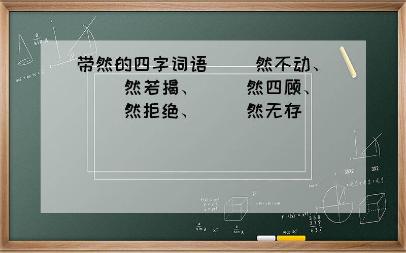 带然的四字词语（ ）然不动、（ ）然若揭、（ ）然四顾、（ ）然拒绝、（ ）然无存