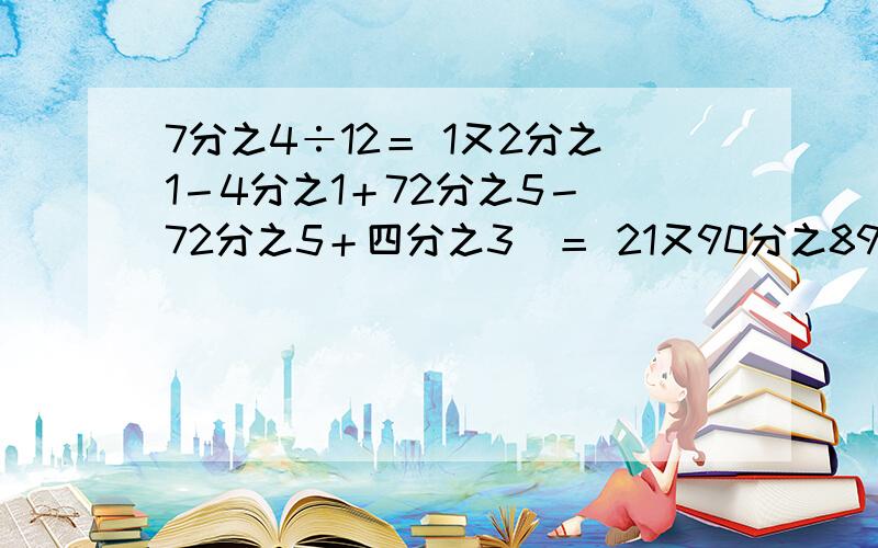 7分之4÷12＝ 1又2分之1－4分之1＋72分之5－（72分之5＋四分之3）＝ 21又90分之89－1又20分之13＋2又15分之14－6又15分之11＝