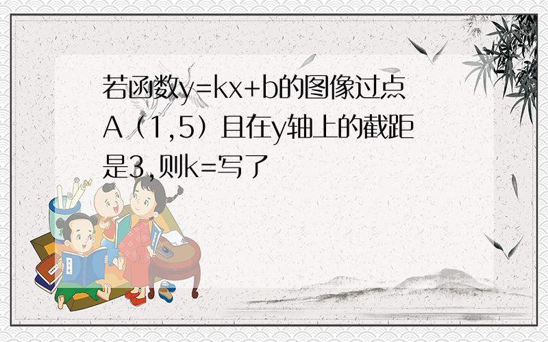 若函数y=kx+b的图像过点A（1,5）且在y轴上的截距是3,则k=写了