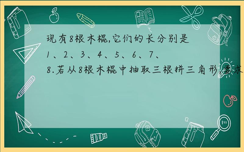 现有8根木棍,它们的长分别是1、2、3、4、5、6、7、8.若从8根木棍中抽取三根拼三角形,要求三角形的最长边是8,另两边之差大于2.那么可以拼成的不同的三角形种数是_____.【附：答案是40.求讲