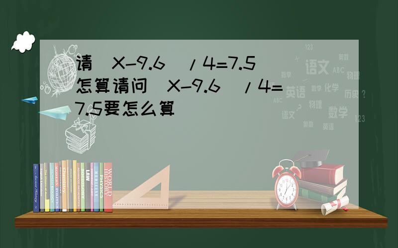 请（X-9.6）/4=7.5怎算请问（X-9.6）/4=7.5要怎么算