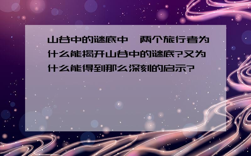 山谷中的谜底中,两个旅行者为什么能揭开山谷中的谜底?又为什么能得到那么深刻的启示?