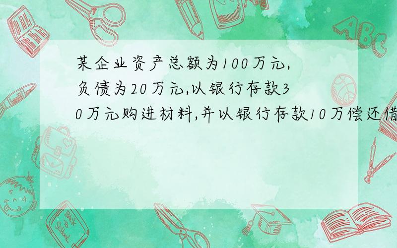 某企业资产总额为100万元,负债为20万元,以银行存款30万元购进材料,并以银行存款10万偿还借款后,资产总额为?攒分中,答对必给 请问20万是干嘛的