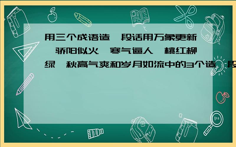 用三个成语造一段话用万象更新、骄阳似火、寒气逼人、桃红柳绿、秋高气爽和岁月如流中的3个造一段话.