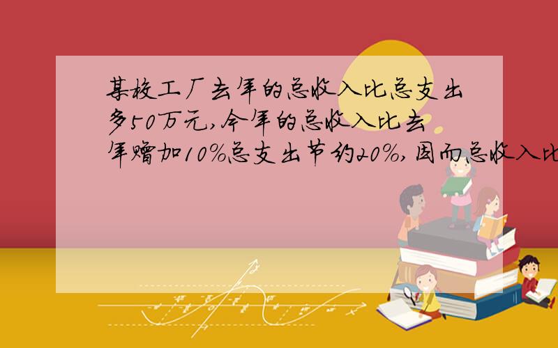某校工厂去年的总收入比总支出多50万元,今年的总收入比去年赠加10%总支出节约20%,因而总收入比总支出多1000万元,求去年的总收入和总支出